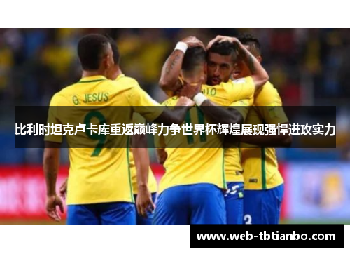 比利时坦克卢卡库重返巅峰力争世界杯辉煌展现强悍进攻实力