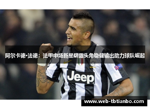阿尔卡德·法德：法甲中场新星崭露头角稳健输出助力球队崛起