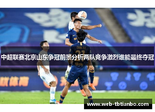中超联赛北京山东争冠前景分析两队竞争激烈谁能最终夺冠