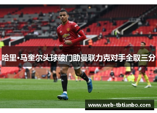 哈里·马奎尔头球破门助曼联力克对手全取三分