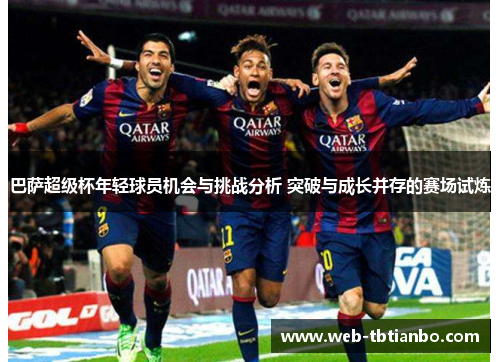 巴萨超级杯年轻球员机会与挑战分析 突破与成长并存的赛场试炼