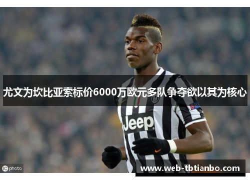 尤文为坎比亚索标价6000万欧元多队争夺欲以其为核心