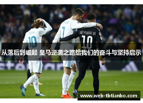 从落后到崛起 皇马逆袭之路给我们的奋斗与坚持启示