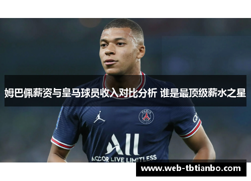 姆巴佩薪资与皇马球员收入对比分析 谁是最顶级薪水之星