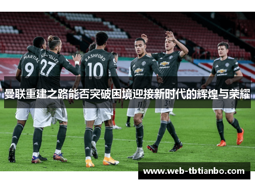 曼联重建之路能否突破困境迎接新时代的辉煌与荣耀