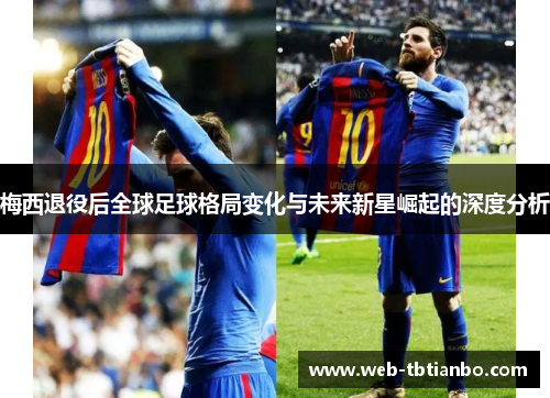 梅西退役后全球足球格局变化与未来新星崛起的深度分析