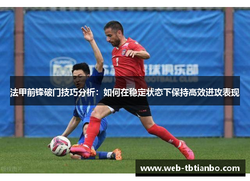 法甲前锋破门技巧分析：如何在稳定状态下保持高效进攻表现