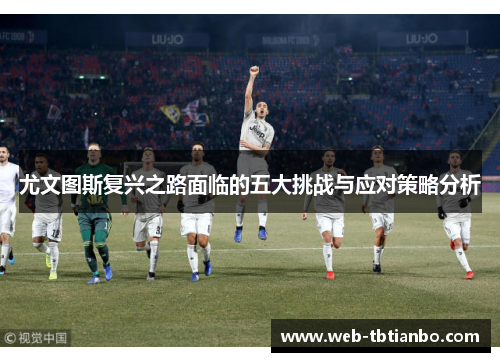 尤文图斯复兴之路面临的五大挑战与应对策略分析