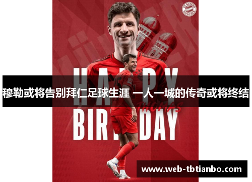 穆勒或将告别拜仁足球生涯 一人一城的传奇或将终结