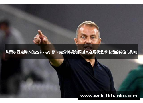 从雷尔西克购入的杰米·马尔斯卡克分析视角探讨其在现代艺术市场的价值与影响