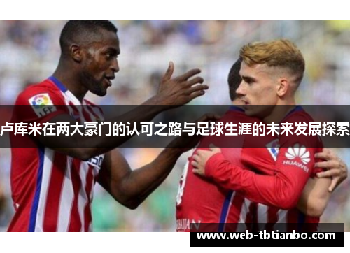 卢库米在两大豪门的认可之路与足球生涯的未来发展探索