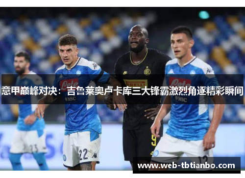 意甲巅峰对决：吉鲁莱奥卢卡库三大锋霸激烈角逐精彩瞬间