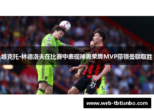 维克托·林德洛夫在比赛中表现神勇荣膺MVP带领曼联取胜