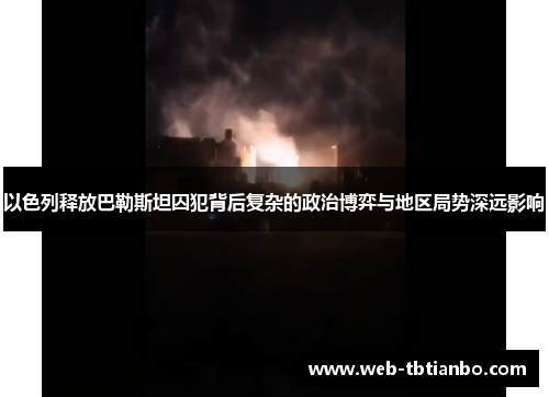 以色列释放巴勒斯坦囚犯背后复杂的政治博弈与地区局势深远影响