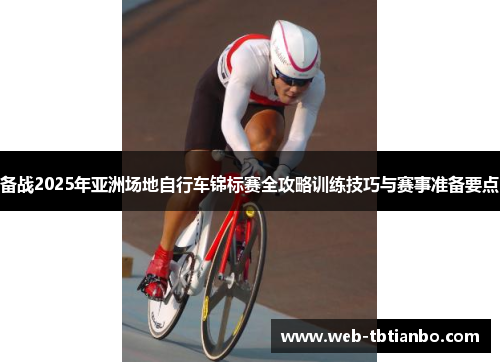 备战2025年亚洲场地自行车锦标赛全攻略训练技巧与赛事准备要点