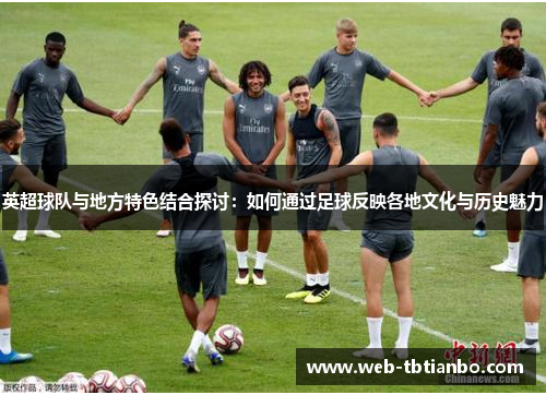 英超球队与地方特色结合探讨：如何通过足球反映各地文化与历史魅力