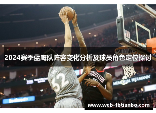 2024赛季蓝鹰队阵容变化分析及球员角色定位探讨