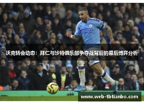 沃克转会动态：拜仁与沙特俱乐部争夺战背后的幕后博弈分析