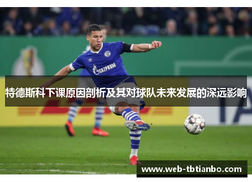 特德斯科下课原因剖析及其对球队未来发展的深远影响