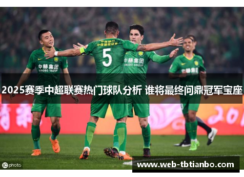2025赛季中超联赛热门球队分析 谁将最终问鼎冠军宝座
