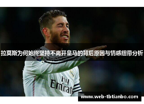 拉莫斯为何始终坚持不离开皇马的背后原因与情感纽带分析