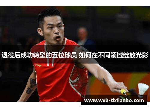 退役后成功转型的五位球员 如何在不同领域绽放光彩