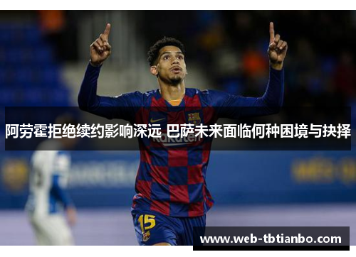 阿劳霍拒绝续约影响深远 巴萨未来面临何种困境与抉择