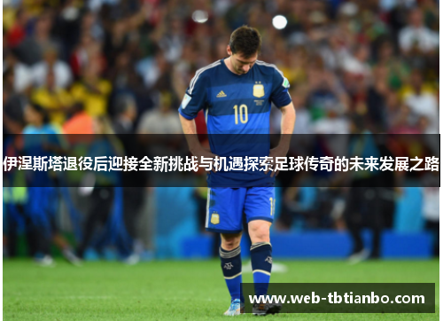 伊涅斯塔退役后迎接全新挑战与机遇探索足球传奇的未来发展之路