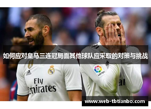 如何应对皇马三连冠局面其他球队应采取的对策与挑战