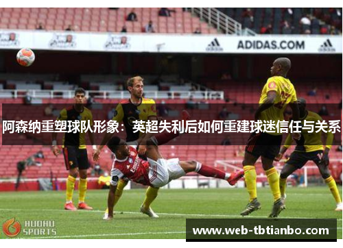 阿森纳重塑球队形象：英超失利后如何重建球迷信任与关系