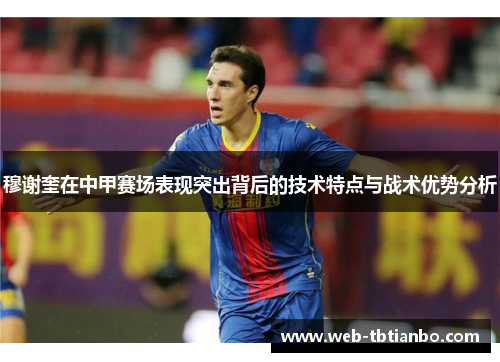 穆谢奎在中甲赛场表现突出背后的技术特点与战术优势分析