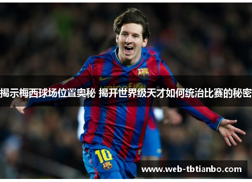 揭示梅西球场位置奥秘 揭开世界级天才如何统治比赛的秘密