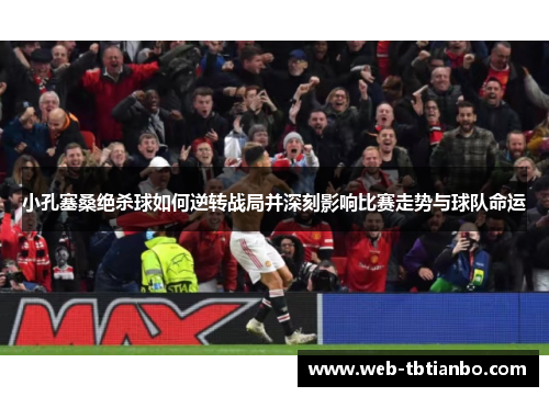 小孔塞桑绝杀球如何逆转战局并深刻影响比赛走势与球队命运
