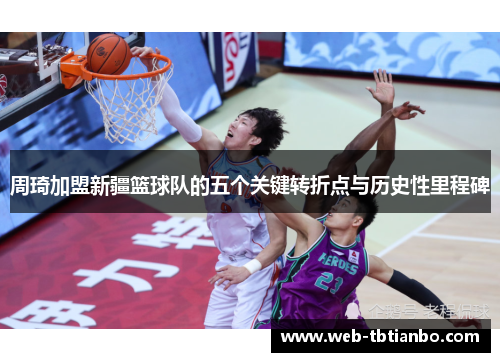 周琦加盟新疆篮球队的五个关键转折点与历史性里程碑