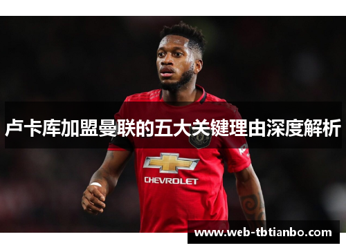 卢卡库加盟曼联的五大关键理由深度解析