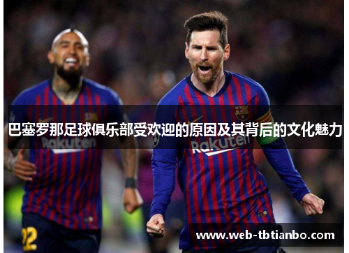 巴塞罗那足球俱乐部受欢迎的原因及其背后的文化魅力