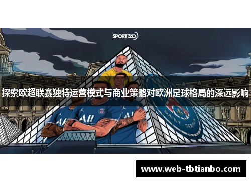 探索欧超联赛独特运营模式与商业策略对欧洲足球格局的深远影响