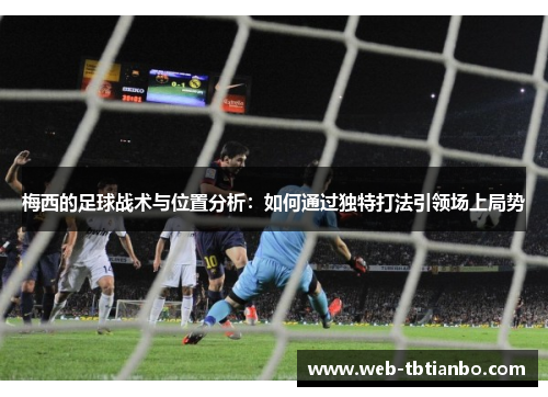 梅西的足球战术与位置分析：如何通过独特打法引领场上局势