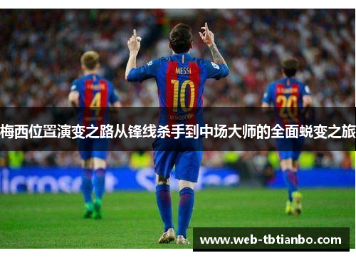 梅西位置演变之路从锋线杀手到中场大师的全面蜕变之旅