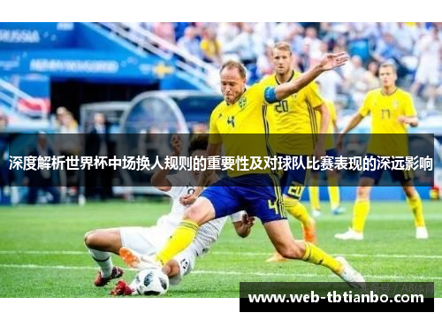深度解析世界杯中场换人规则的重要性及对球队比赛表现的深远影响