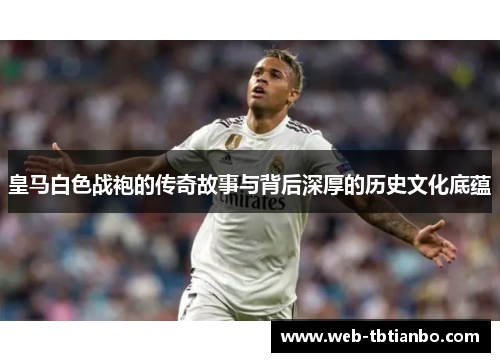 皇马白色战袍的传奇故事与背后深厚的历史文化底蕴